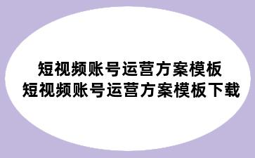 短视频账号运营方案模板 短视频账号运营方案模板下载